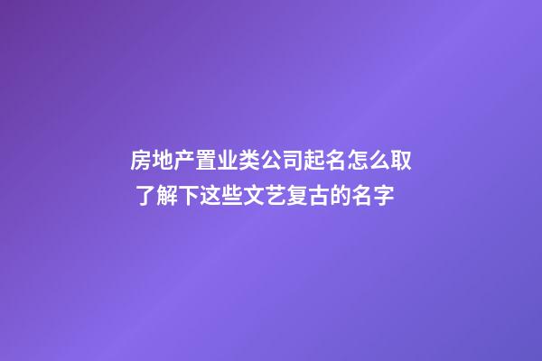 房地产置业类公司起名怎么取 了解下这些文艺复古的名字-第1张-公司起名-玄机派